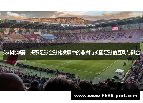 英非北联赛：探索足球全球化发展中的非洲与英国足球的互动与融合
