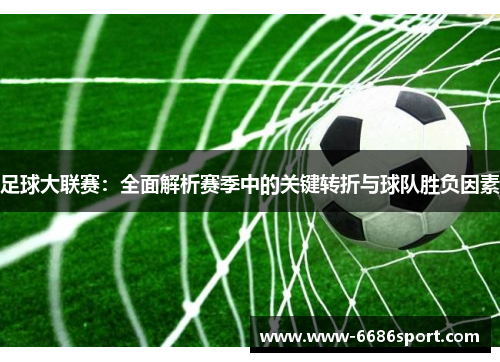 足球大联赛：全面解析赛季中的关键转折与球队胜负因素