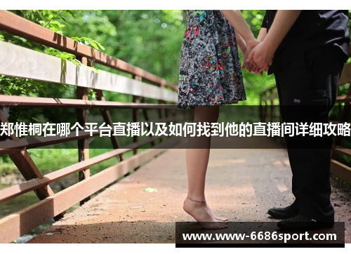 郑惟桐在哪个平台直播以及如何找到他的直播间详细攻略