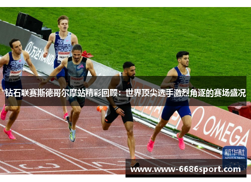 钻石联赛斯德哥尔摩站精彩回顾：世界顶尖选手激烈角逐的赛场盛况